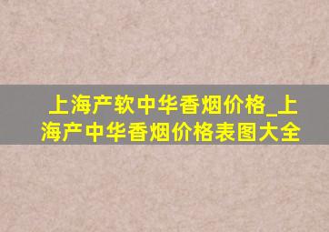 上海产软中华香烟价格_上海产中华香烟价格表图大全