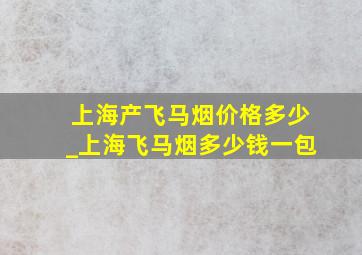 上海产飞马烟价格多少_上海飞马烟多少钱一包