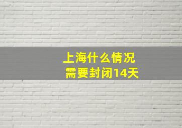 上海什么情况需要封闭14天