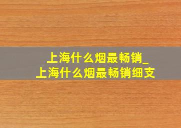 上海什么烟最畅销_上海什么烟最畅销细支