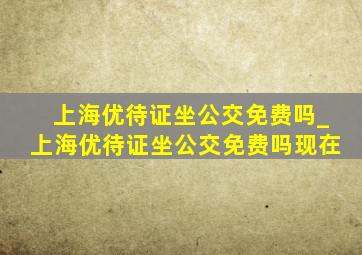 上海优待证坐公交免费吗_上海优待证坐公交免费吗现在