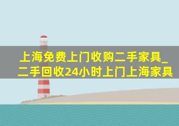 上海免费上门收购二手家具_二手回收24小时上门上海家具