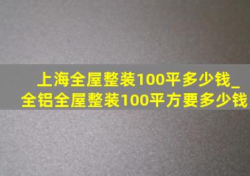 上海全屋整装100平多少钱_全铝全屋整装100平方要多少钱