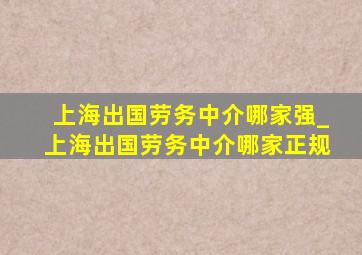 上海出国劳务中介哪家强_上海出国劳务中介哪家正规