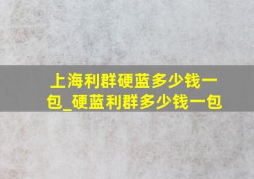 上海利群硬蓝多少钱一包_硬蓝利群多少钱一包