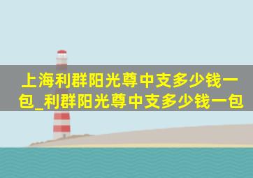 上海利群阳光尊中支多少钱一包_利群阳光尊中支多少钱一包