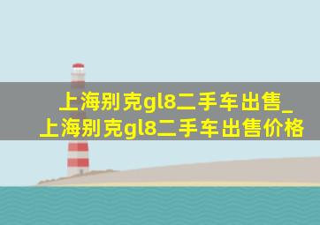 上海别克gl8二手车出售_上海别克gl8二手车出售价格