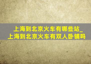 上海到北京火车有哪些站_上海到北京火车有双人卧铺吗