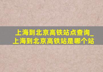 上海到北京高铁站点查询_上海到北京高铁站是哪个站