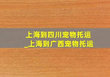 上海到四川宠物托运_上海到广西宠物托运