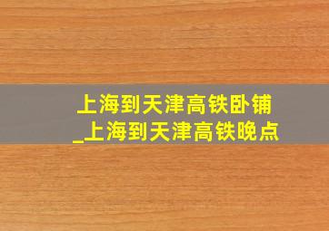 上海到天津高铁卧铺_上海到天津高铁晚点