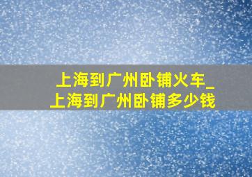 上海到广州卧铺火车_上海到广州卧铺多少钱