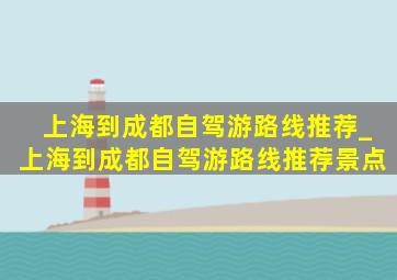 上海到成都自驾游路线推荐_上海到成都自驾游路线推荐景点