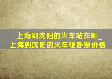 上海到沈阳的火车站在哪_上海到沈阳的火车硬卧票价格