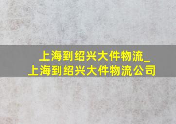 上海到绍兴大件物流_上海到绍兴大件物流公司