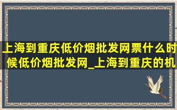 上海到重庆(低价烟批发网)票什么时候(低价烟批发网)_上海到重庆的机票什么时候(低价烟批发网)