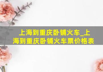 上海到重庆卧铺火车_上海到重庆卧铺火车票价格表