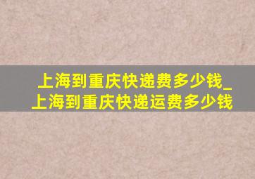 上海到重庆快递费多少钱_上海到重庆快递运费多少钱