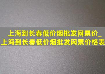 上海到长春(低价烟批发网)票价_上海到长春(低价烟批发网)票价格表