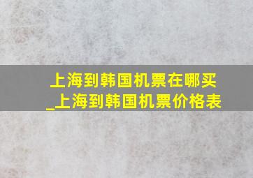 上海到韩国机票在哪买_上海到韩国机票价格表