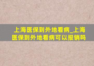 上海医保到外地看病_上海医保到外地看病可以报销吗