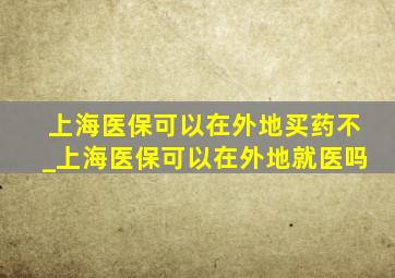 上海医保可以在外地买药不_上海医保可以在外地就医吗