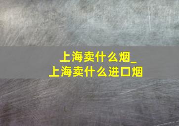 上海卖什么烟_上海卖什么进口烟