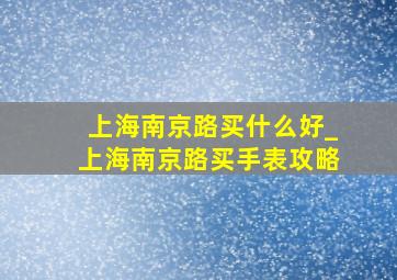 上海南京路买什么好_上海南京路买手表攻略