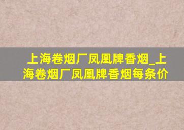 上海卷烟厂凤凰牌香烟_上海卷烟厂凤凰牌香烟每条价