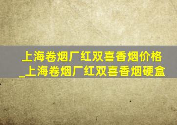 上海卷烟厂红双喜香烟价格_上海卷烟厂红双喜香烟硬盒