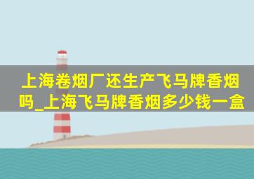 上海卷烟厂还生产飞马牌香烟吗_上海飞马牌香烟多少钱一盒