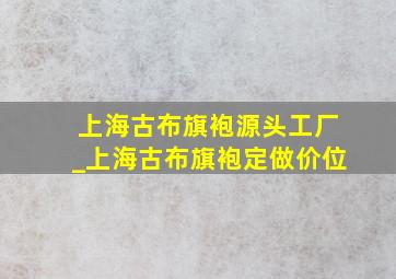 上海古布旗袍源头工厂_上海古布旗袍定做价位