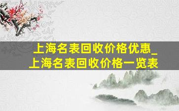 上海名表回收价格优惠_上海名表回收价格一览表