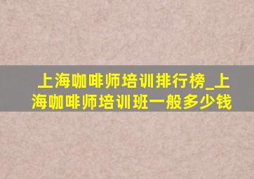 上海咖啡师培训排行榜_上海咖啡师培训班一般多少钱