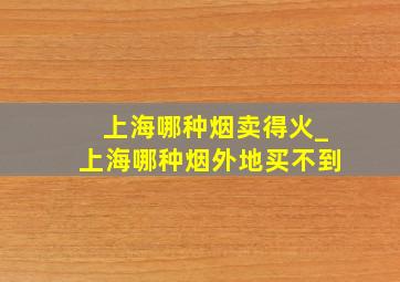 上海哪种烟卖得火_上海哪种烟外地买不到