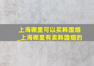 上海哪里可以买韩国烟_上海哪里有卖韩国烟的