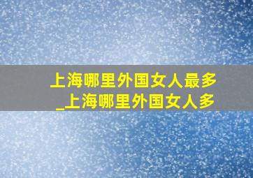 上海哪里外国女人最多_上海哪里外国女人多