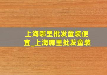 上海哪里批发童装便宜_上海哪里批发童装