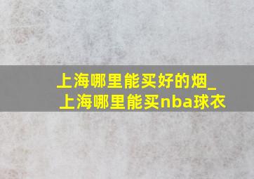 上海哪里能买好的烟_上海哪里能买nba球衣