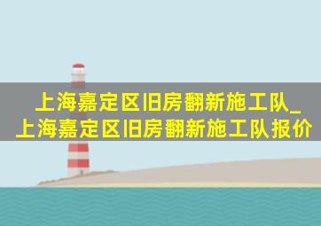 上海嘉定区旧房翻新施工队_上海嘉定区旧房翻新施工队报价