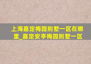 上海嘉定梅园别墅一区在哪里_嘉定安亭梅园别墅一区