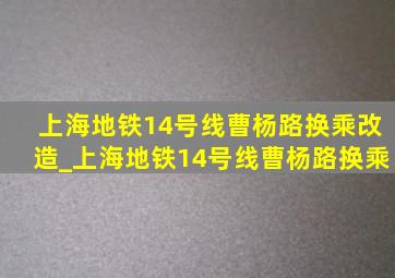 上海地铁14号线曹杨路换乘改造_上海地铁14号线曹杨路换乘