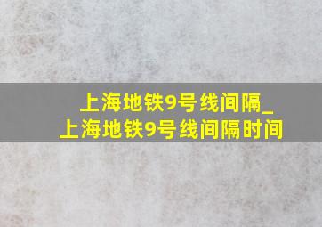 上海地铁9号线间隔_上海地铁9号线间隔时间