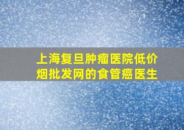 上海复旦肿瘤医院(低价烟批发网)的食管癌医生