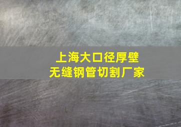 上海大口径厚壁无缝钢管切割厂家