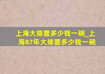 上海大排面多少钱一碗_上海87年大排面多少钱一碗