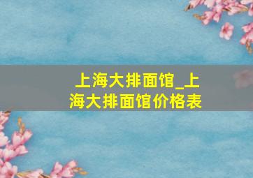 上海大排面馆_上海大排面馆价格表