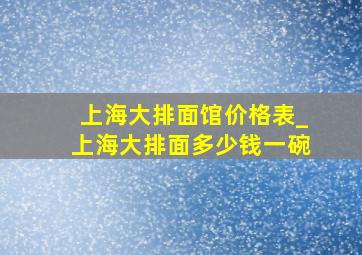 上海大排面馆价格表_上海大排面多少钱一碗