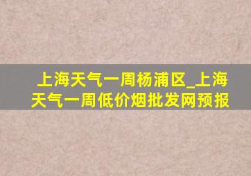 上海天气一周杨浦区_上海天气一周(低价烟批发网)预报