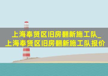 上海奉贤区旧房翻新施工队_上海奉贤区旧房翻新施工队报价